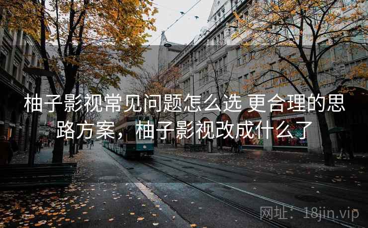 柚子影视常见问题怎么选 更合理的思路方案,柚子影视改成什么了 柚子影视常见问题怎么选 更合理的思路方案,柚子影视改成什么了