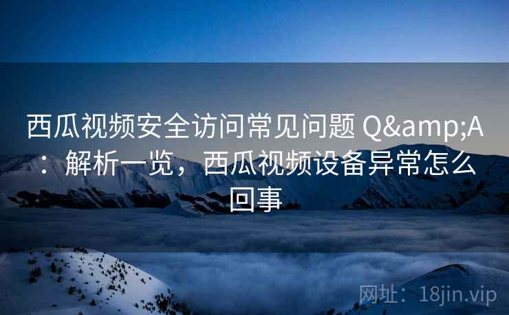 西瓜视频安全访问常见问题 Q&A：解析一览，西瓜视频设备异常怎么回事