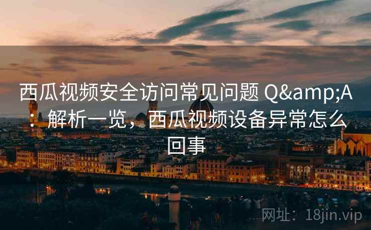 西瓜视频安全访问常见问题 Q&A：解析一览，西瓜视频设备异常怎么回事