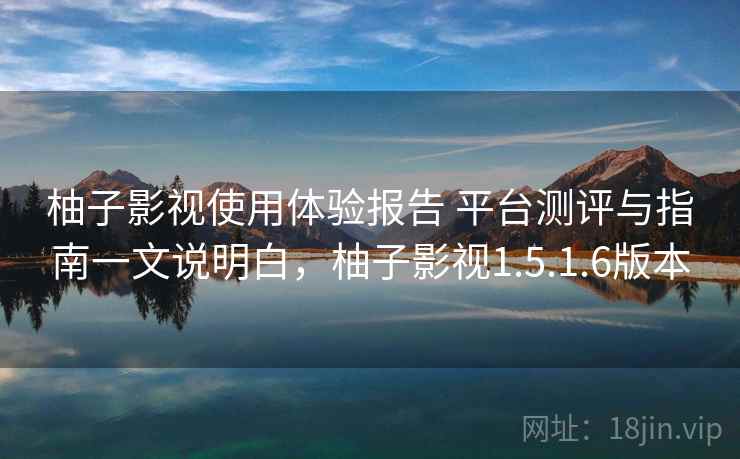 柚子影视使用体验报告 平台测评与指南一文说明白，柚子影视1.5.1.6版本
