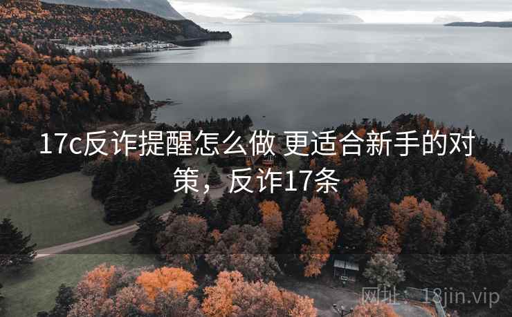 17c反诈提醒怎么做 更适合新手的对策,反诈17条 17c反诈提醒怎么做 更适合新手的对策,反诈17条