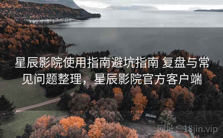 星辰影院使用指南避坑指南 复盘与常见问题整理,星辰影院官方客户端 星辰影院使用指南避坑指南 复盘与常见问题整理,星辰影院官方客户端