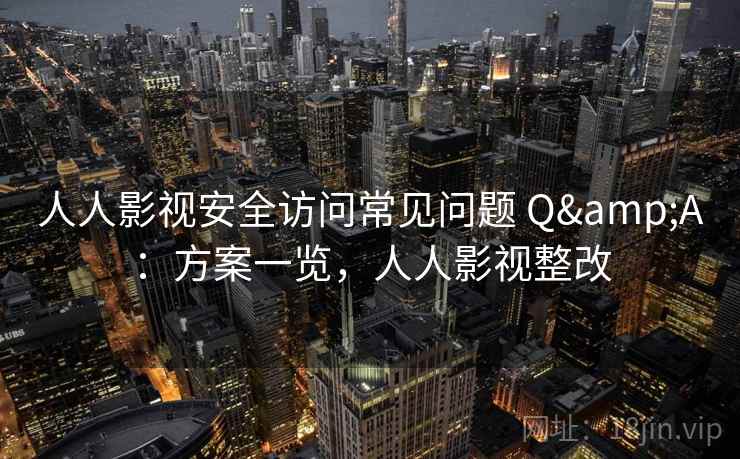 人人影视安全访问常见问题 Q&A:方案一览,人人影视整改 人人影视安全访问常见问题 Q&A:方案一览,人人影视整改