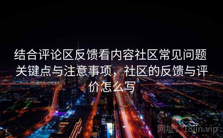 结合评论区反馈看内容社区常见问题 关键点与注意事项,社区的反馈与评价怎么写 结合评论区反馈看内容社区常见问题 关键点与注意事项,社区的反馈与评价怎么写
