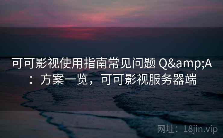 可可影视使用指南常见问题 Q&A:方案一览,可可影视服务器端 可可影视使用指南常见问题 Q&A:方案一览,可可影视服务器端