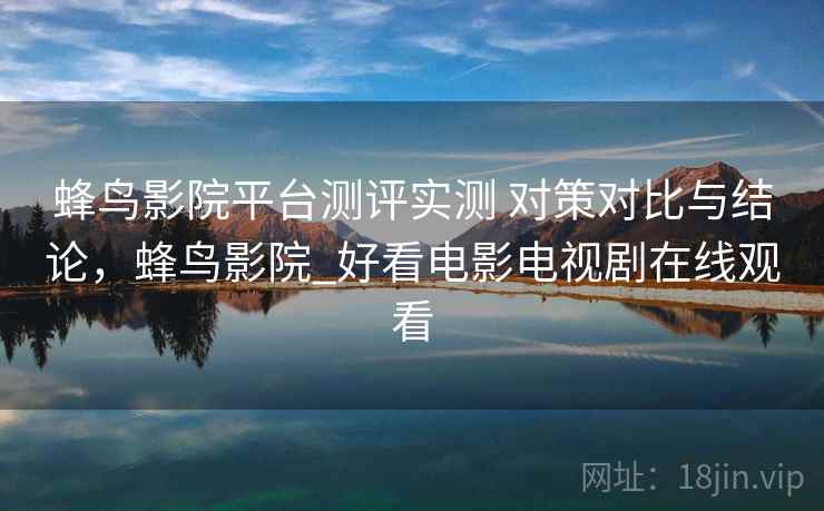 蜂鸟影院平台测评实测 对策对比与结论，蜂鸟影院_好看电影电视剧在线观看