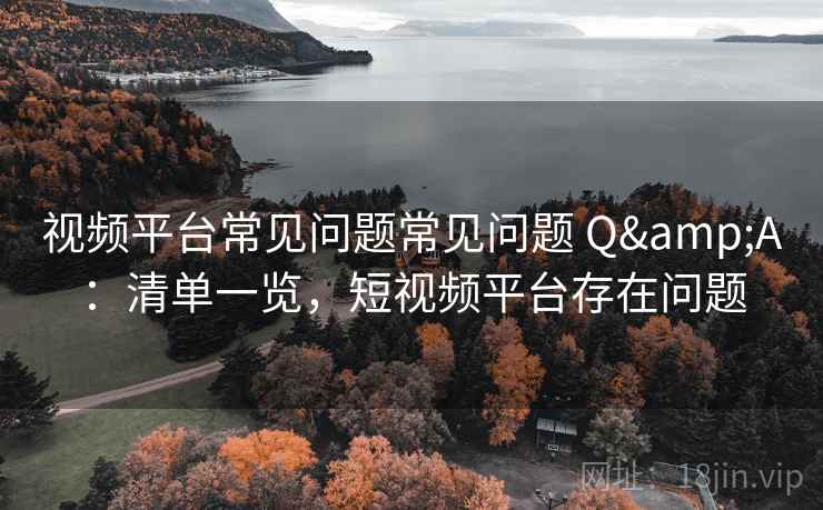 视频平台常见问题常见问题 Q&A：清单一览，短视频平台存在问题