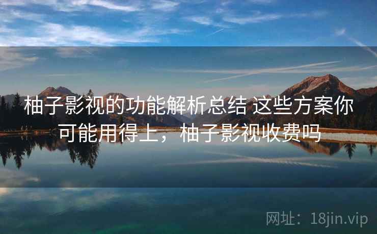 柚子影视的功能解析总结 这些方案你可能用得上，柚子影视收费吗