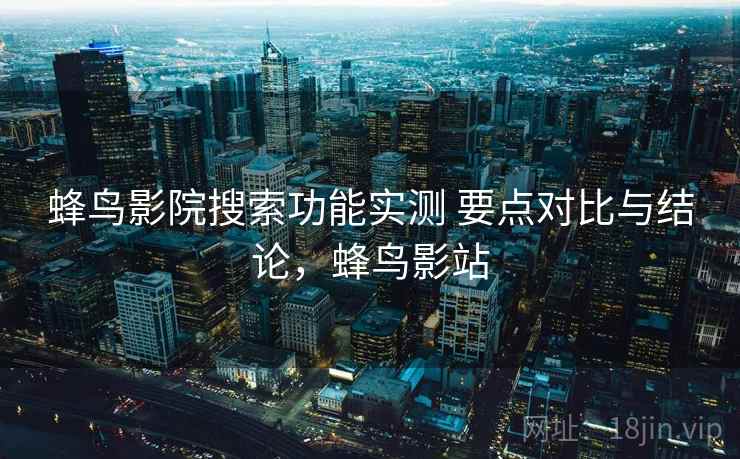 蜂鸟影院搜索功能实测 要点对比与结论，蜂鸟影站