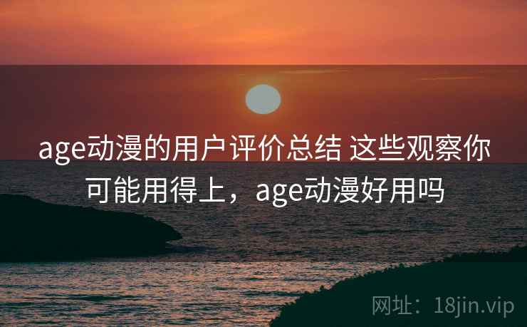 age动漫的用户评价总结 这些观察你可能用得上，age动漫好用吗