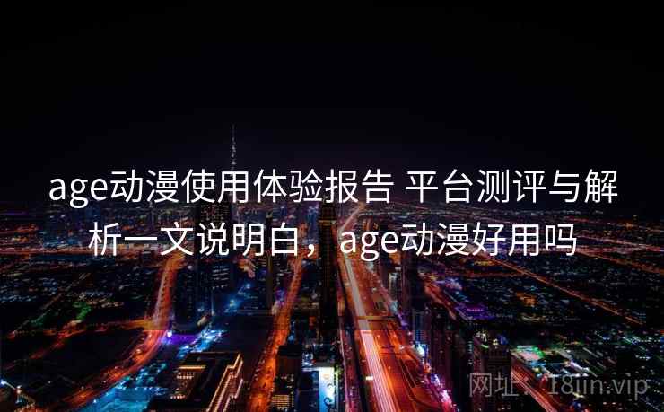 age动漫使用体验报告 平台测评与解析一文说明白，age动漫好用吗