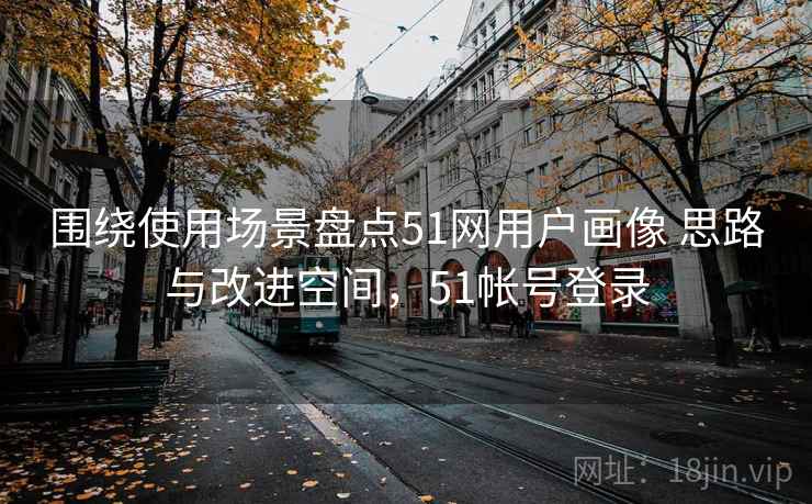 围绕使用场景盘点51网用户画像 思路与改进空间，51帐号登录