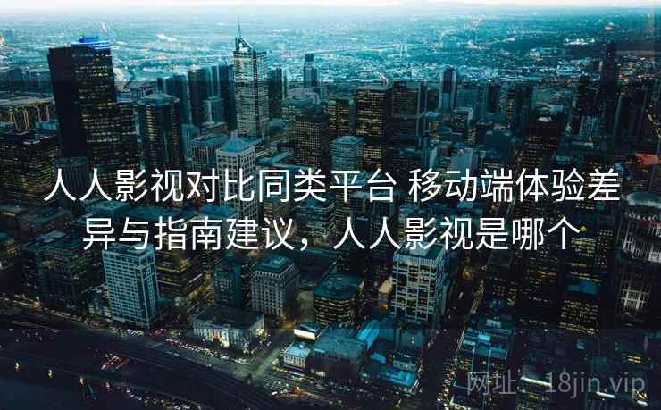 人人影视对比同类平台 移动端体验差异与指南建议，人人影视是哪个