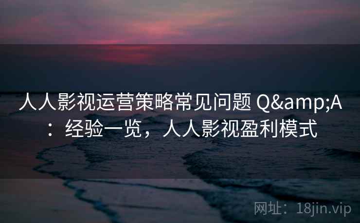 人人影视运营策略常见问题 Q&A：经验一览，人人影视盈利模式