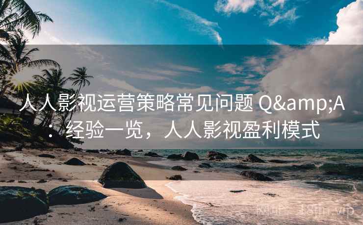 人人影视运营策略常见问题 Q&A：经验一览，人人影视盈利模式