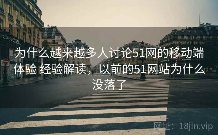 为什么越来越多人讨论51网的移动端体验 经验解读，以前的51网站为什么没落了
