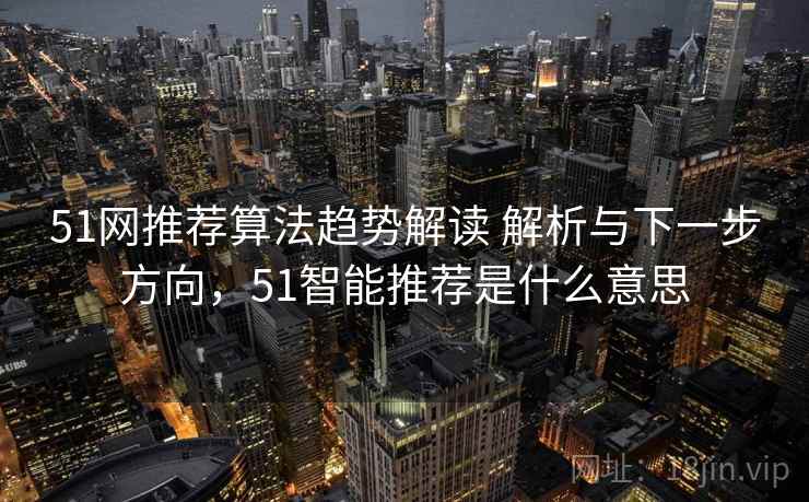 51网推荐算法趋势解读 解析与下一步方向，51智能推荐是什么意思