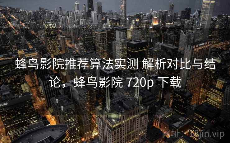 蜂鸟影院推荐算法实测 解析对比与结论，蜂鸟影院 720p 下载