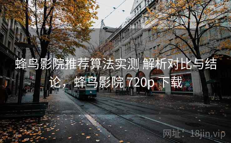 蜂鸟影院推荐算法实测 解析对比与结论，蜂鸟影院 720p 下载