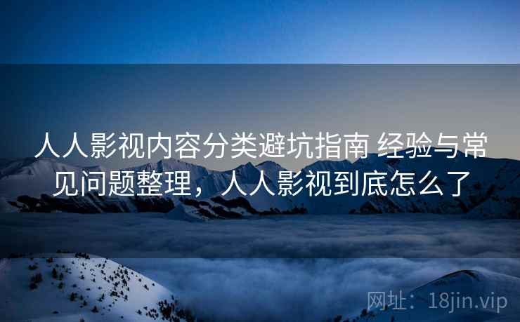 人人影视内容分类避坑指南 经验与常见问题整理，人人影视到底怎么了