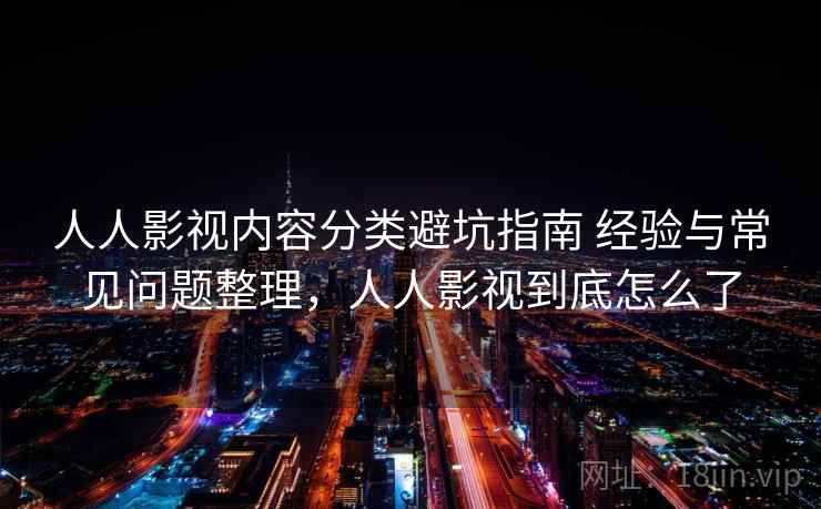 人人影视内容分类避坑指南 经验与常见问题整理，人人影视到底怎么了