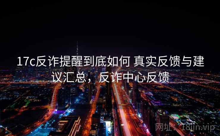 17c反诈提醒到底如何 真实反馈与建议汇总，反诈中心反馈