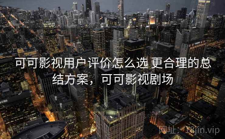 可可影视用户评价怎么选 更合理的总结方案，可可影视剧场