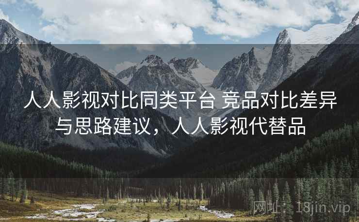 人人影视对比同类平台 竞品对比差异与思路建议，人人影视代替品
