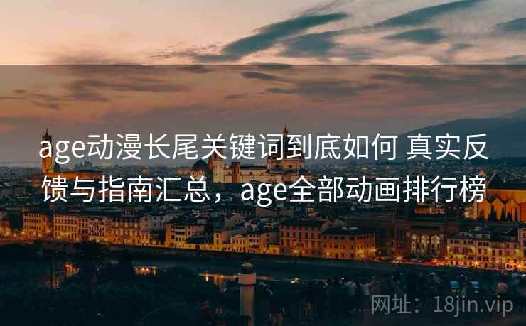 age动漫长尾关键词到底如何 真实反馈与指南汇总，age全部动画排行榜