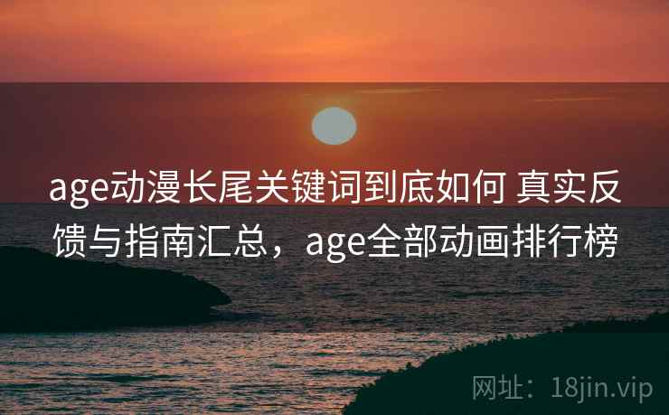 age动漫长尾关键词到底如何 真实反馈与指南汇总，age全部动画排行榜