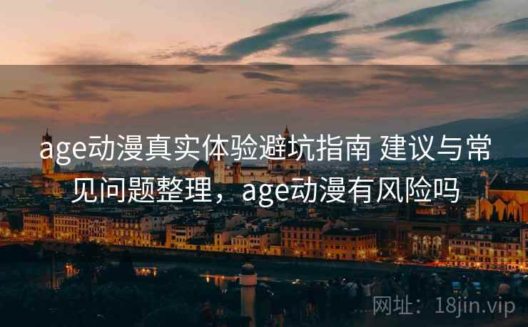 age动漫真实体验避坑指南 建议与常见问题整理，age动漫有风险吗