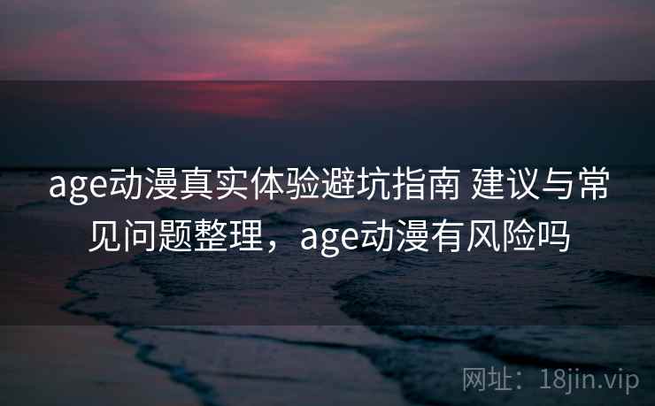 age动漫真实体验避坑指南 建议与常见问题整理，age动漫有风险吗