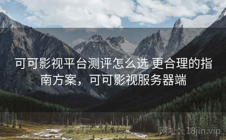可可影视平台测评怎么选 更合理的指南方案，可可影视服务器端