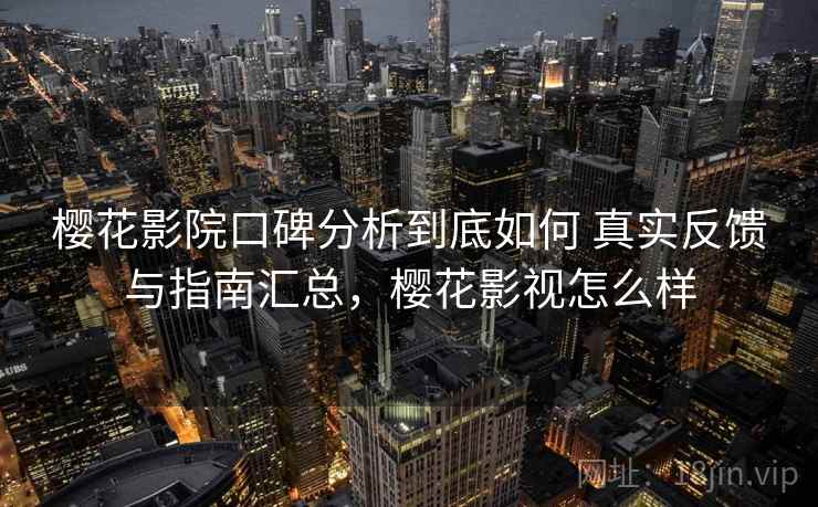 樱花影院口碑分析到底如何 真实反馈与指南汇总，樱花影视怎么样
