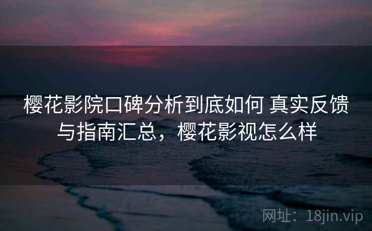 樱花影院口碑分析到底如何 真实反馈与指南汇总，樱花影视怎么样