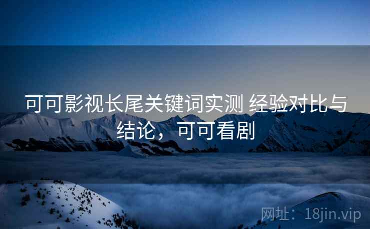 可可影视长尾关键词实测 经验对比与结论，可可看剧