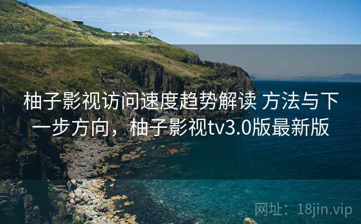 柚子影视访问速度趋势解读 方法与下一步方向，柚子影视tv3.0版最新版