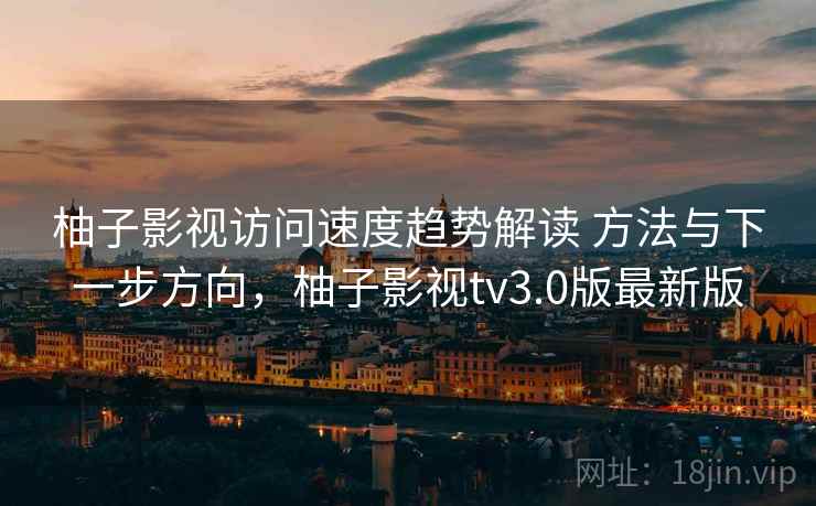 柚子影视访问速度趋势解读 方法与下一步方向，柚子影视tv3.0版最新版