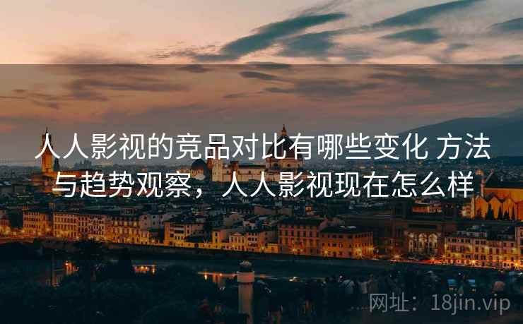 人人影视的竞品对比有哪些变化 方法与趋势观察，人人影视现在怎么样