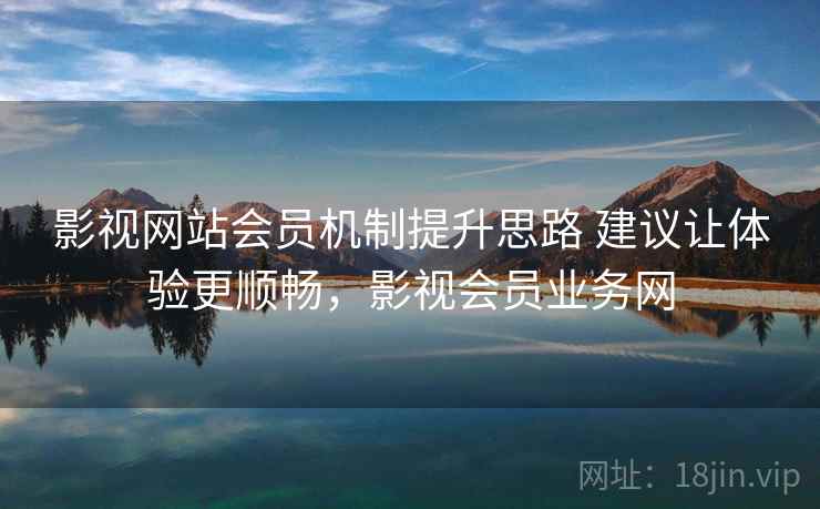 影视网站会员机制提升思路 建议让体验更顺畅，影视会员业务网