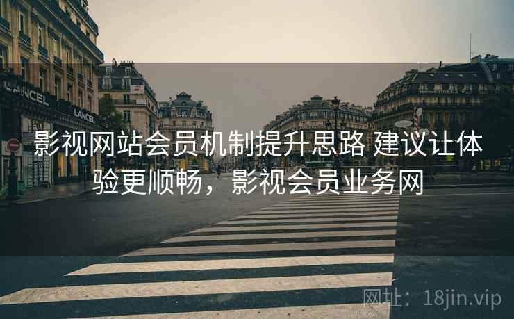 影视网站会员机制提升思路 建议让体验更顺畅，影视会员业务网