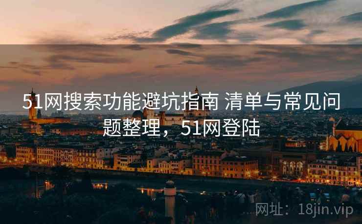 51网搜索功能避坑指南 清单与常见问题整理，51网登陆