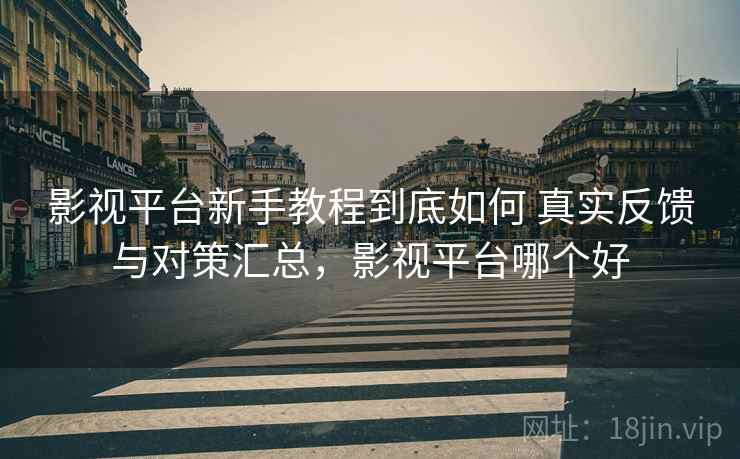 影视平台新手教程到底如何 真实反馈与对策汇总，影视平台哪个好