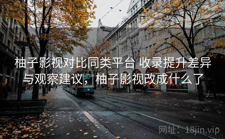 柚子影视对比同类平台 收录提升差异与观察建议，柚子影视改成什么了