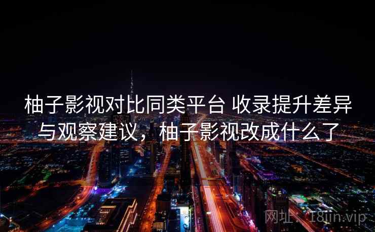 柚子影视对比同类平台 收录提升差异与观察建议，柚子影视改成什么了