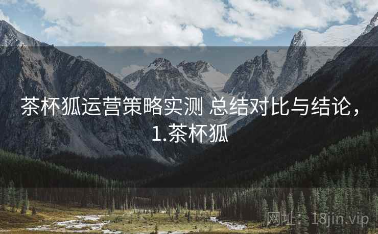 茶杯狐运营策略实测 总结对比与结论，1.茶杯狐