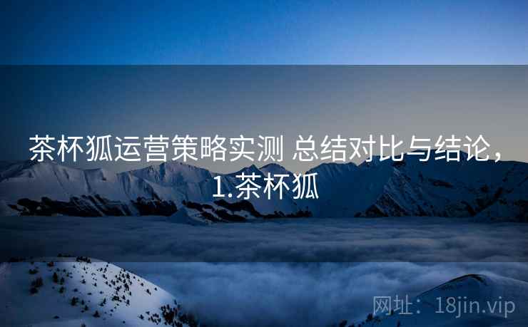 茶杯狐运营策略实测 总结对比与结论，1.茶杯狐