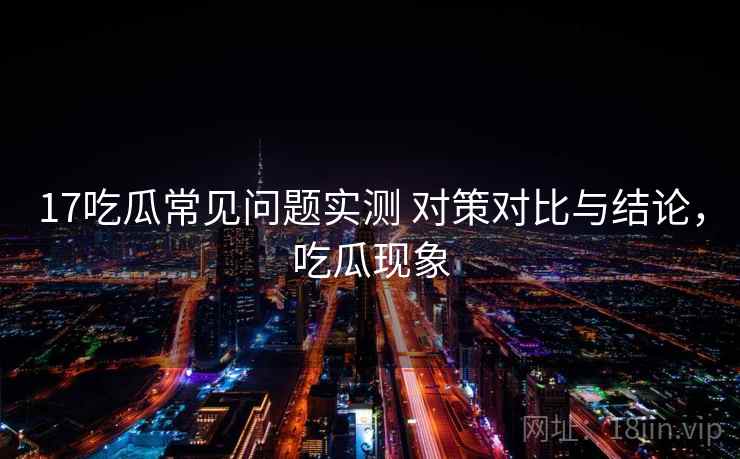 17吃瓜常见问题实测 对策对比与结论，吃瓜现象