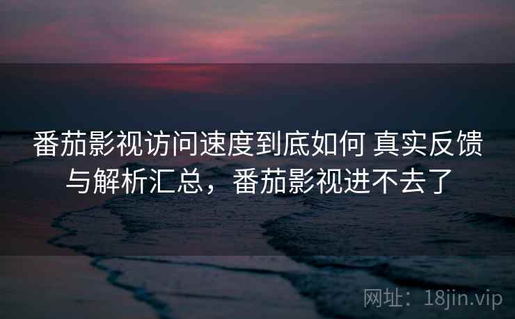 番茄影视访问速度到底如何 真实反馈与解析汇总，番茄影视进不去了