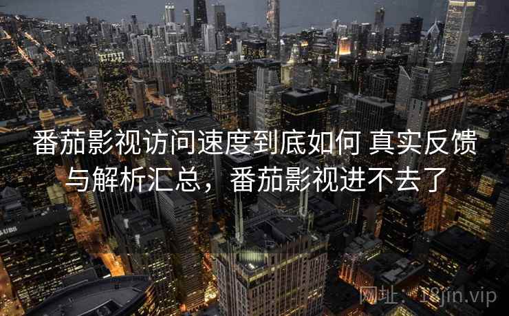 番茄影视访问速度到底如何 真实反馈与解析汇总，番茄影视进不去了